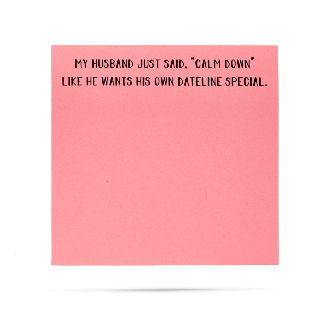 My husband just said, "calm down" like he wants his own Dateline special - 100 sheet sticky note pad