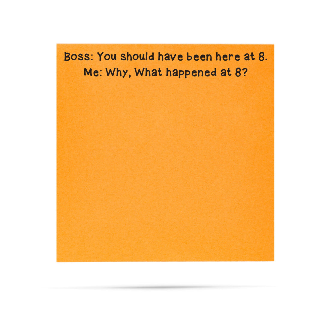 Boss: you should have been here at 8. Me: Why what happened at 8? - 100 sheet sticky note pad
